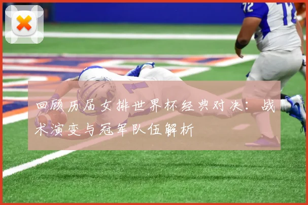 回顾历届女排世界杯经典对决：战术演变与冠军队伍解析