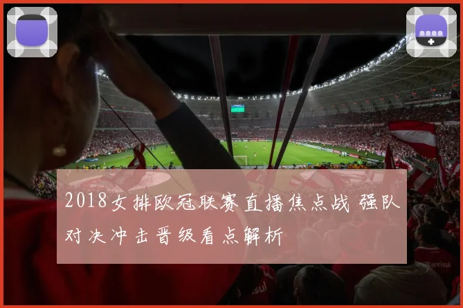 2018女排欧冠联赛直播焦点战 强队对决冲击晋级看点解析