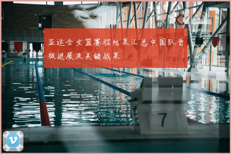 亚运会女篮赛程结果汇总中国队晋级进展及关键战果