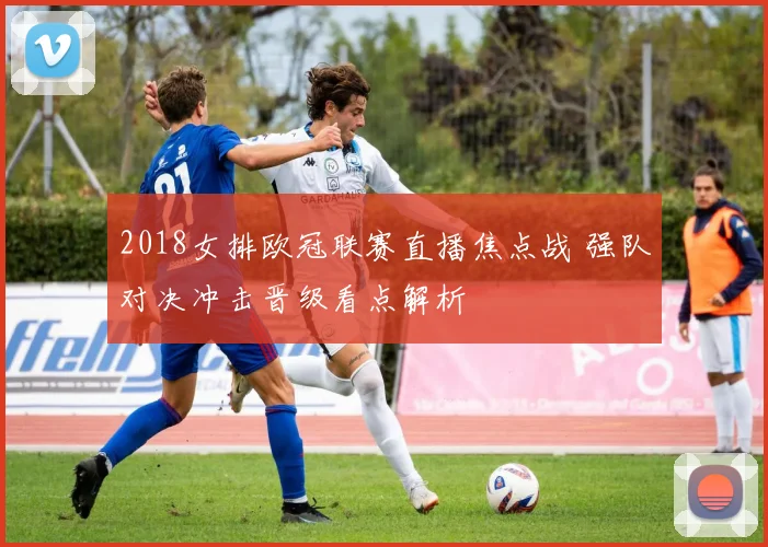 2018女排欧冠联赛直播焦点战 强队对决冲击晋级看点解析