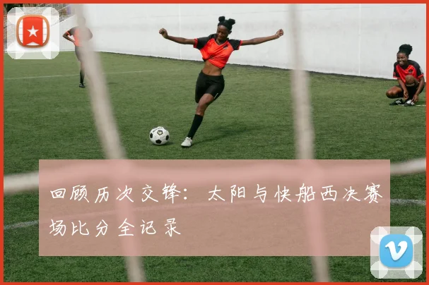 回顾历次交锋：太阳与快船西决赛场比分全记录
