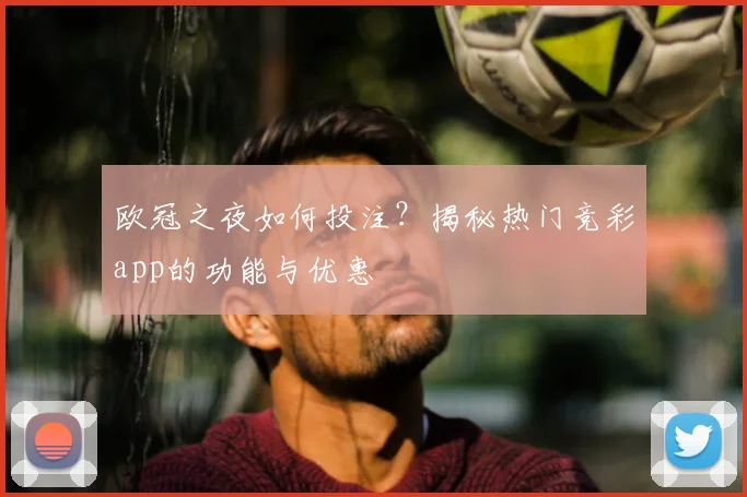 欧冠之夜如何投注？揭秘热门竞彩app的功能与优惠